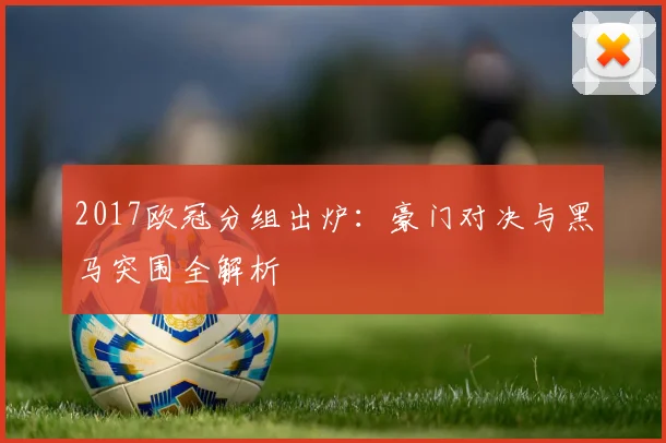 2017欧冠分组出炉：豪门对决与黑马突围全解析