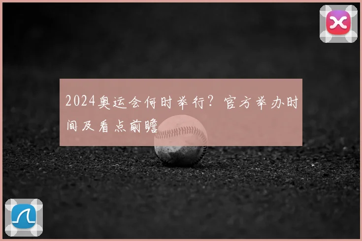 2024奥运会何时举行？官方举办时间及看点前瞻