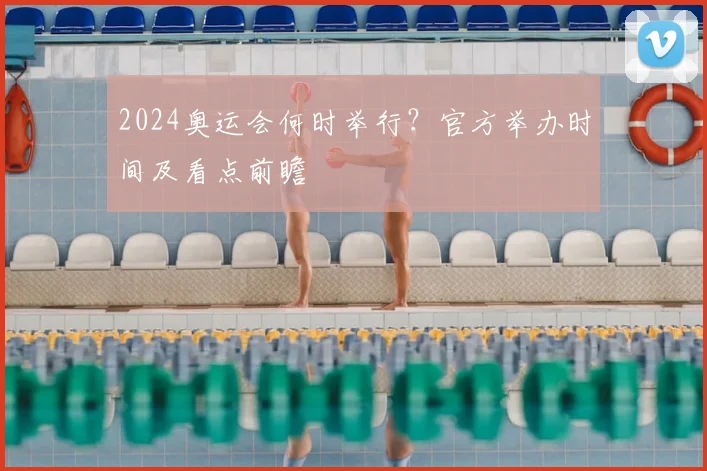 2024奥运会何时举行？官方举办时间及看点前瞻