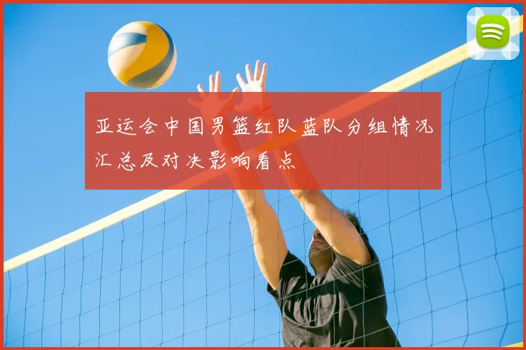 亚运会中国男篮红队蓝队分组情况汇总及对决影响看点