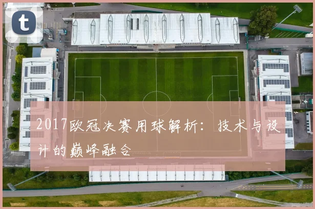 2017欧冠决赛用球解析：技术与设计的巅峰融合