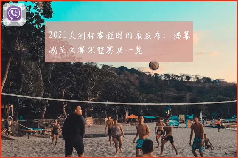 2021美洲杯赛程时间表发布：揭幕战至决赛完整赛历一览