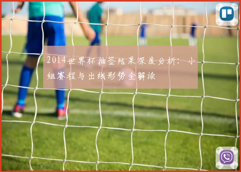 2014世界杯抽签结果深度分析：小组赛程与出线形势全解读