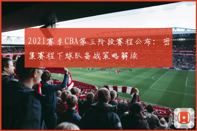 2021赛季CBA第三阶段赛程公布：密集赛程下球队备战策略解读