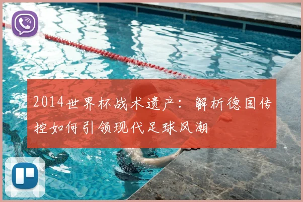 2014世界杯战术遗产：解析德国传控如何引领现代足球风潮