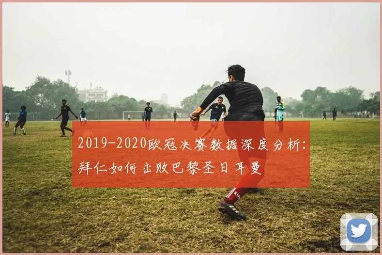 2019-2020欧冠决赛数据深度分析：拜仁如何击败巴黎圣日耳曼