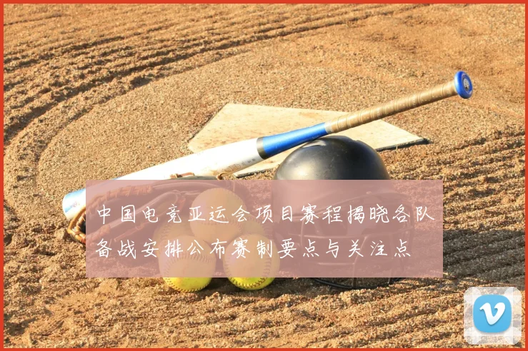 中国电竞亚运会项目赛程揭晓各队备战安排公布赛制要点与关注点