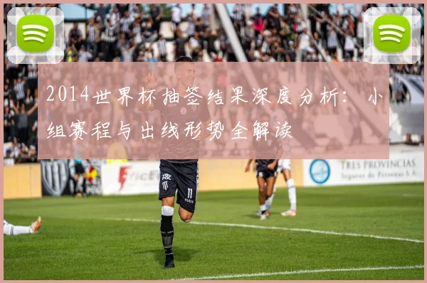 2014世界杯抽签结果深度分析：小组赛程与出线形势全解读