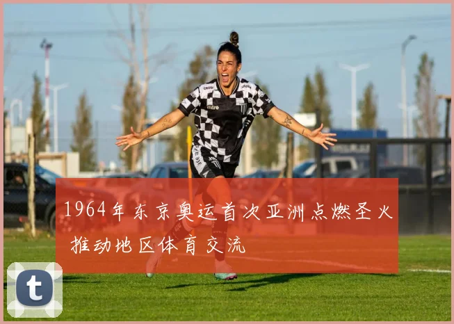 1964年东京奥运首次亚洲点燃圣火 推动地区体育交流