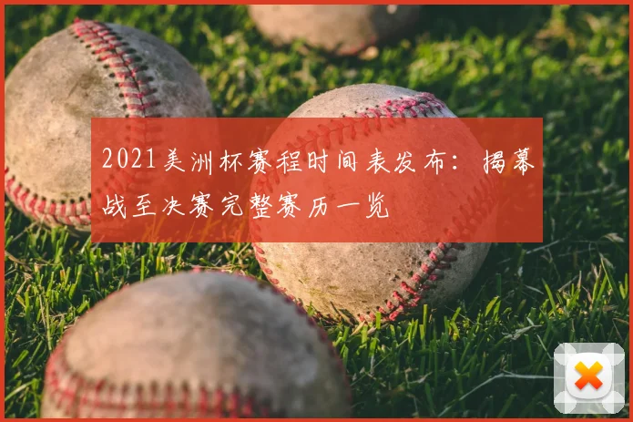 2021美洲杯赛程时间表发布：揭幕战至决赛完整赛历一览