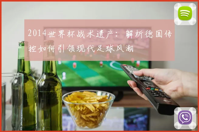 2014世界杯战术遗产：解析德国传控如何引领现代足球风潮
