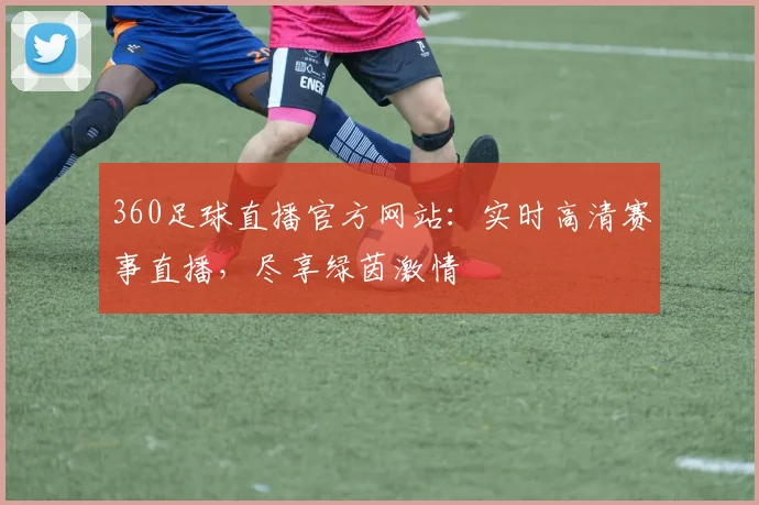 360足球直播官方网站:实时高清赛事直播,尽享绿茵激情
