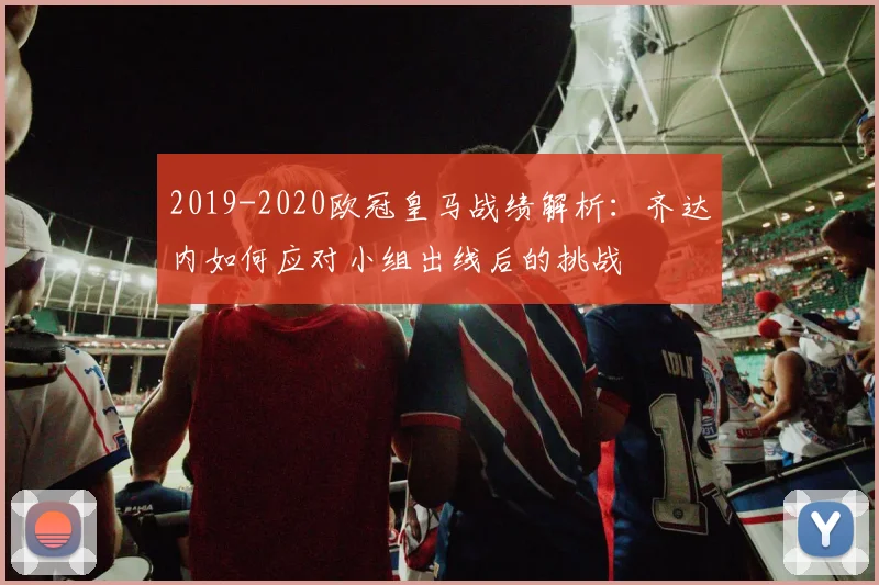 2019-2020欧冠皇马战绩解析:齐达内如何应对小组出线后的挑战