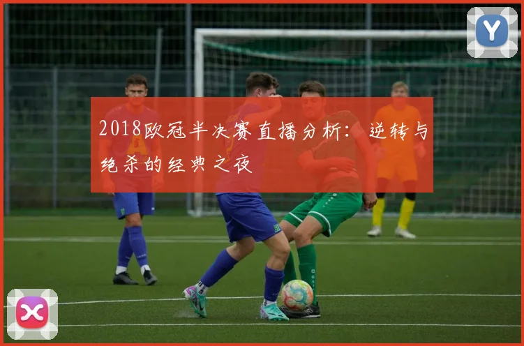 2018欧冠半决赛直播分析：逆转与绝杀的经典之夜
